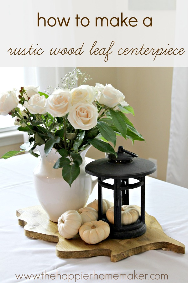 How To Make A Rustic Wood Leaf Centerpiece | The Happier Homemaker Blog